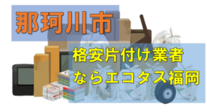 那珂川市で汚部屋の片付け、回収処分業者は格安料金