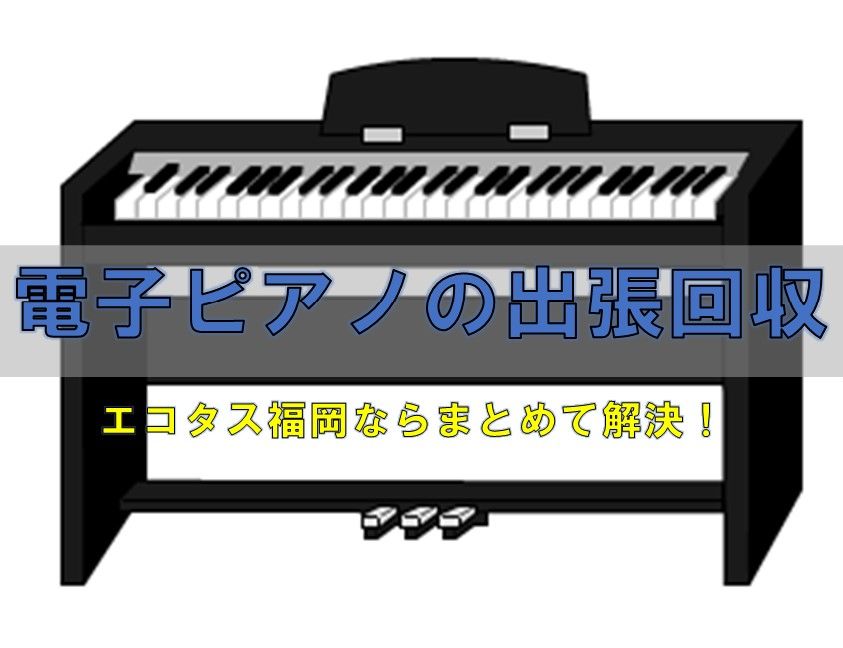 福岡市電子ピアノ処分は出張引き取りがお得！ 出張回収エコタス福岡 