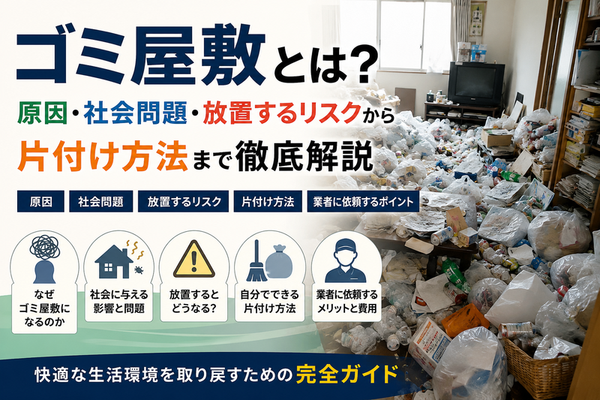 ゴミ屋敷とは？原因や社会問題、効果的な片付け方法を解説